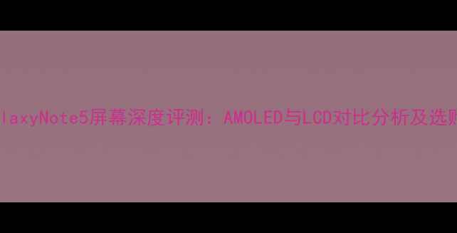 图片 三星GalaxyNote5屏幕深度评测：AMOLED与LCD对比分析及选购建议2