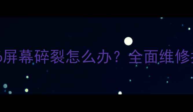 三星GalaxyNote6屏幕碎裂怎么办全面维修指南与选购攻略