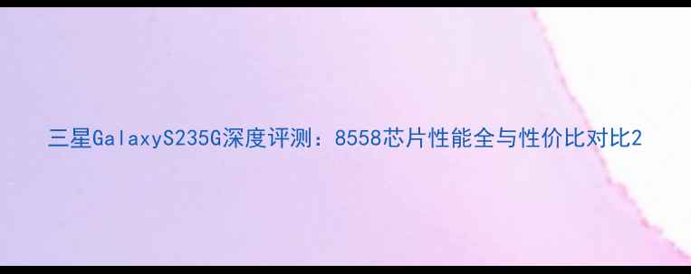 三星GalaxyS235G深度评测8558芯片性能全与性价比对比