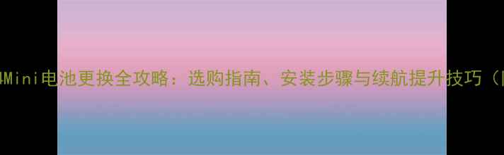 三星GalaxyS4Mini电池更换全攻略选购指南安装步骤与续航提升技巧附详细教程