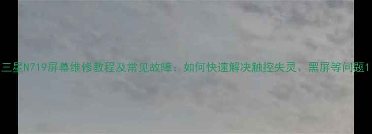 图片 三星N719屏幕维修教程及常见故障：如何快速解决触控失灵、黑屏等问题1