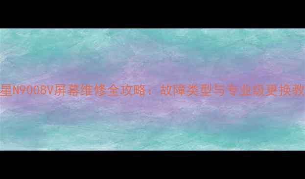 图片 三星N9008V屏幕维修全攻略：故障类型与专业级更换教程