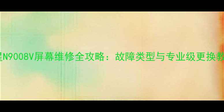 三星N9008V屏幕维修全攻略故障类型与专业级更换教程
