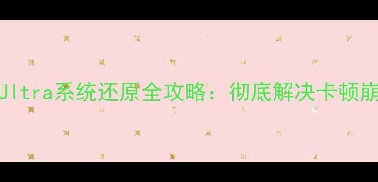 图片 三星Note1213Ultra系统还原全攻略：彻底解决卡顿崩溃的3种方法1