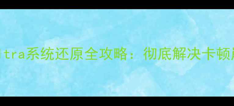 图片 三星Note1213Ultra系统还原全攻略：彻底解决卡顿崩溃的3种方法2