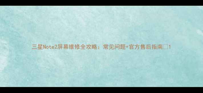 三星Note2屏幕维修全攻略常见问题官方售后指南