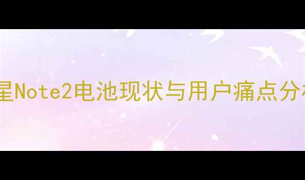 三星Note2电池现状与用户痛点分析