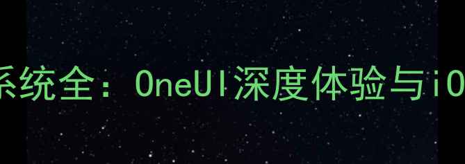 图片 三星Note系列手机系统全：OneUI深度体验与iOSAndroid对比指南2