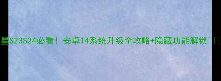 图片 三星S23S24必看！安卓14系统升级全攻略+隐藏功能解锁📱💡1