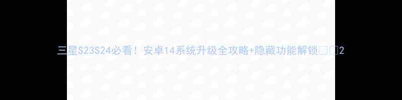 图片 三星S23S24必看！安卓14系统升级全攻略+隐藏功能解锁📱💡2