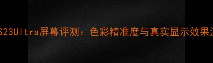 图片 三星S23Ultra屏幕评测：色彩精准度与真实显示效果深度1