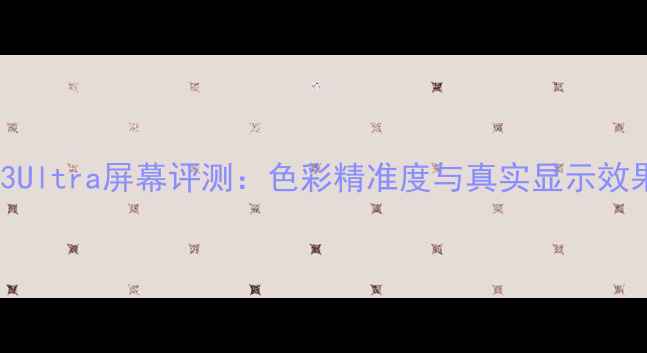 三星S23Ultra屏幕评测色彩精准度与真实显示效果深度