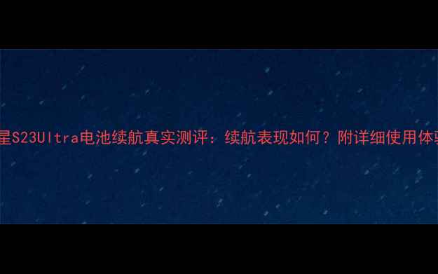 三星S23Ultra电池续航真实测评续航表现如何附详细使用体验
