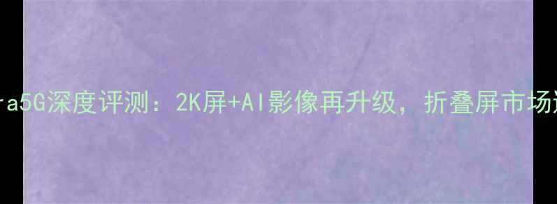 图片 三星S24Ultra5G深度评测：2K屏+AI影像再升级，折叠屏市场迎来新标杆1