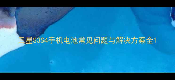 三星S3S4手机电池常见问题与解决方案全