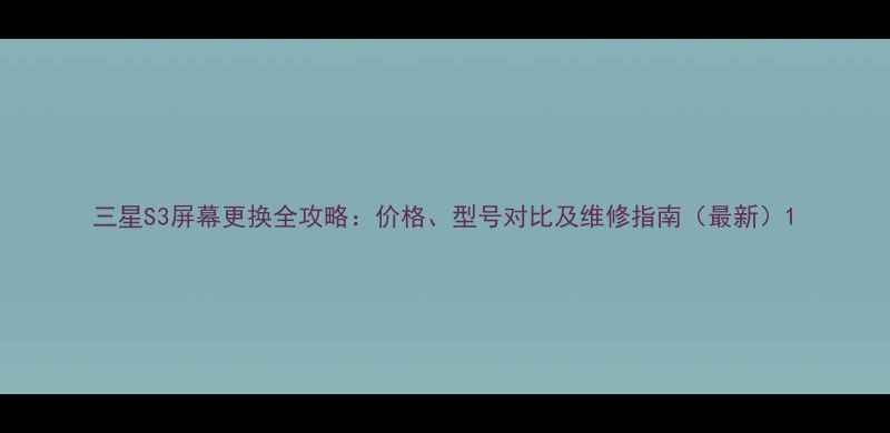 图片 三星S3屏幕更换全攻略：价格、型号对比及维修指南（最新）1