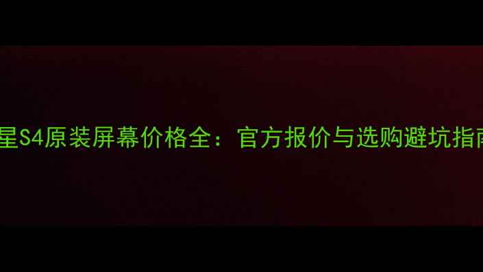 三星S4原装屏幕价格全官方报价与选购避坑指南
