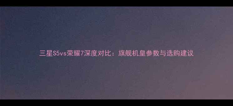 图片 三星S5vs荣耀7深度对比：旗舰机皇参数与选购建议