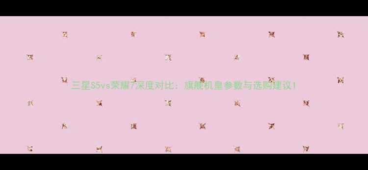 三星S5vs荣耀7深度对比旗舰机皇参数与选购建议