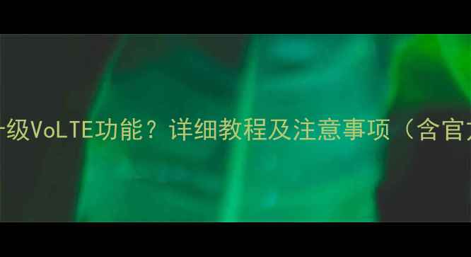 三星S5如何升级VoLTE功能详细教程及注意事项含官方认证方法