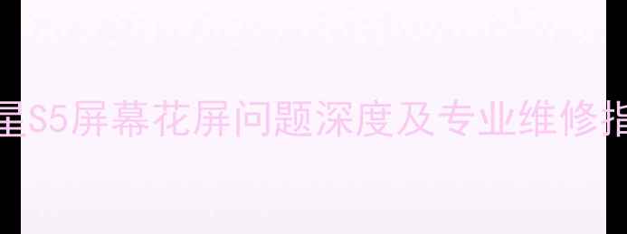 三星S5屏幕花屏问题深度及专业维修指南