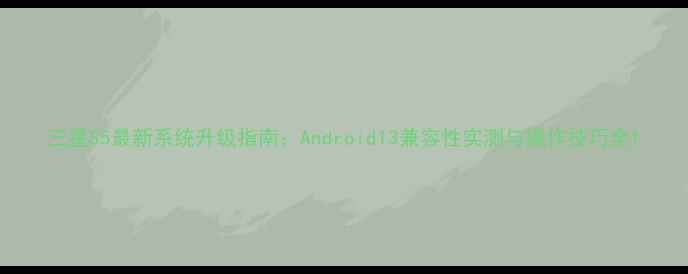 三星S5最新系统升级指南Android13兼容性实测与操作技巧全