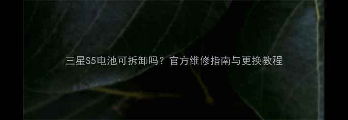 图片 三星S5电池可拆卸吗？官方维修指南与更换教程