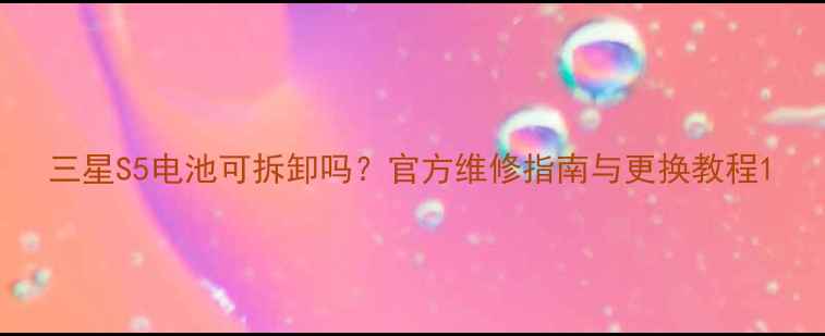 图片 三星S5电池可拆卸吗？官方维修指南与更换教程1