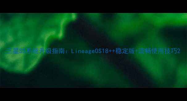 三星S5系统升级指南LineageOS18稳定版流畅使用技巧