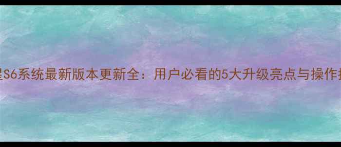 图片 三星S6系统最新版本更新全：用户必看的5大升级亮点与操作指南