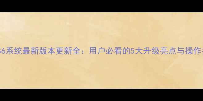 三星S6系统最新版本更新全用户必看的5大升级亮点与操作指南