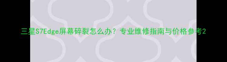 三星S7Edge屏幕碎裂怎么办专业维修指南与价格参考