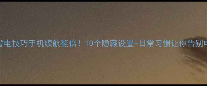 三星S7省电技巧手机续航翻倍10个隐藏设置日常习惯让你告别电量焦虑