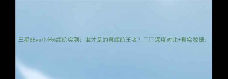 三星S8vs小米6续航实测谁才是的真续航王者深度对比真实数据