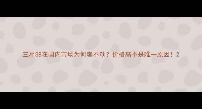 三星S8在国内市场为何卖不动价格高不是唯一原因