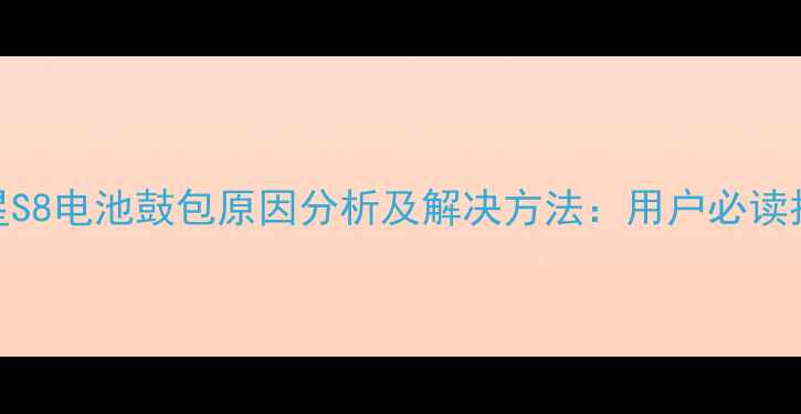 图片 三星S8电池鼓包原因分析及解决方法：用户必读指南