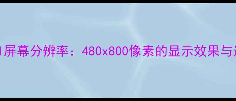 三星SIII屏幕分辨率480x800像素的显示效果与选购指南