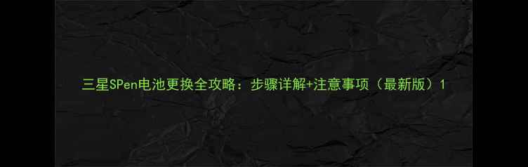 图片 三星SPen电池更换全攻略：步骤详解+注意事项（最新版）1