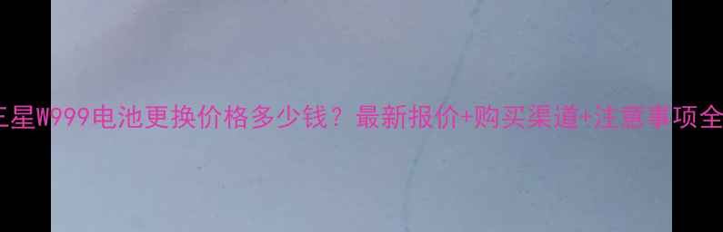 图片 三星W999电池更换价格多少钱？最新报价+购买渠道+注意事项全1