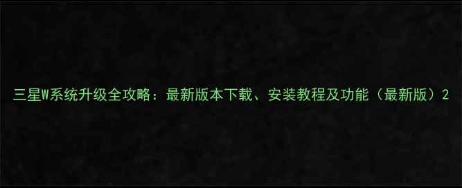 图片 三星W系统升级全攻略：最新版本下载、安装教程及功能（最新版）2