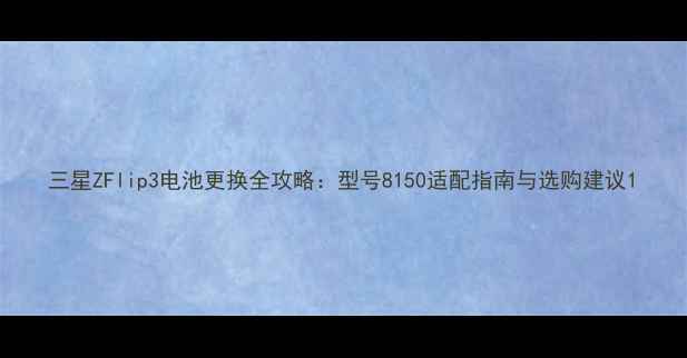 图片 三星ZFlip3电池更换全攻略：型号8150适配指南与选购建议1