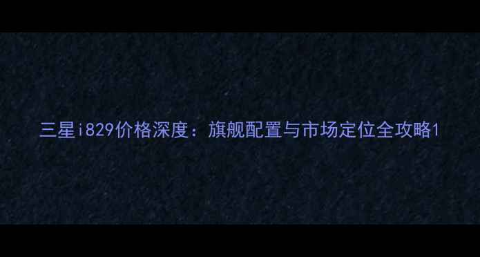 图片 三星i829价格深度：旗舰配置与市场定位全攻略1