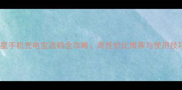 三星手机充电宝选购全攻略高性价比推荐与使用技巧