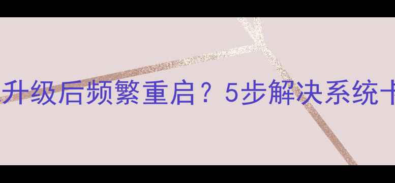 三星手机升级后频繁重启5步解决系统卡顿问题
