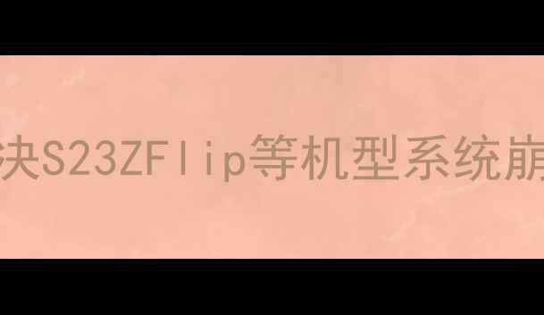 三星手机固件升级失败5步解决S23ZFlip等机型系统崩溃卡顿问题附官方指南