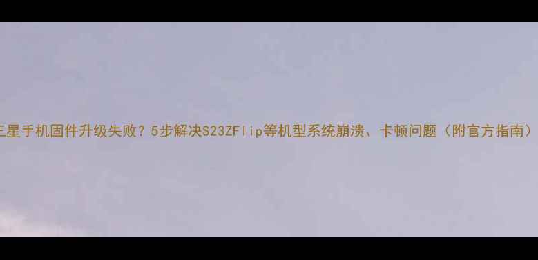 图片 三星手机固件升级失败？5步解决S23ZFlip等机型系统崩溃、卡顿问题（附官方指南）2