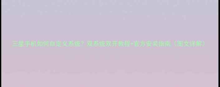 三星手机如何自定义系统双系统双开教程官方安装指南图文详解