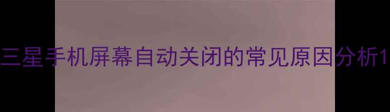三星手机屏幕自动关闭的常见原因分析