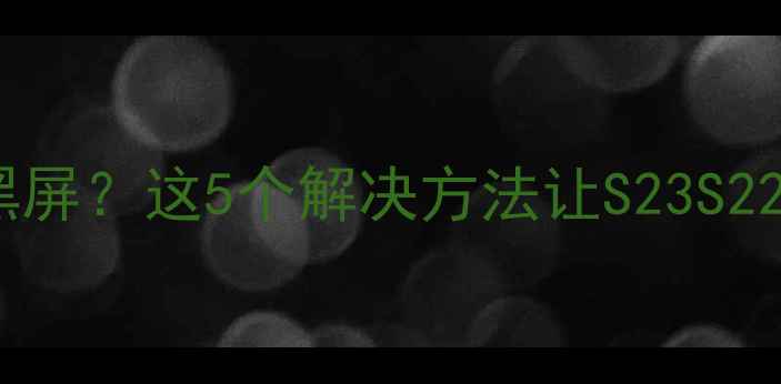 三星手机屏幕自动黑屏这5个解决方法让S23S22彻底告别死屏尴尬