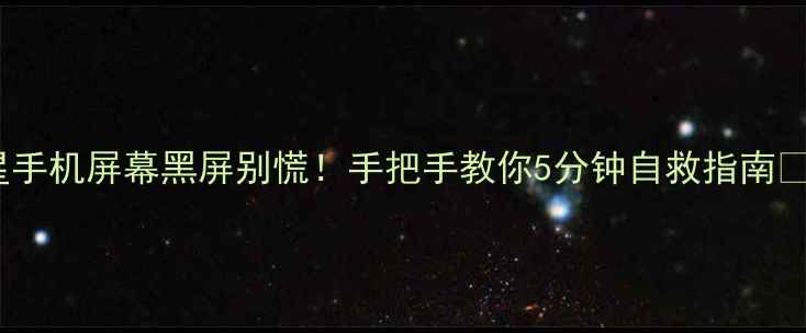 三星手机屏幕黑屏别慌手把手教你5分钟自救指南